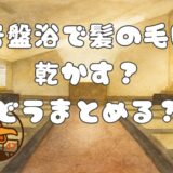 岩盤浴で髪の毛は乾かす？どうまとめる？基本的な入り方・マナーを含む快適に楽しむ方法